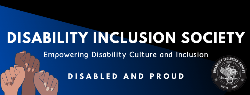 Blue and black rectangular banner that reads Disability Inclusion Society Empowering Disability Culture and Inclusion Disabled and Proud. Three raised first of dark brown, light brown, and olive complexion are placed at the bottom left and the DIS logo is placed on the bottom right. 